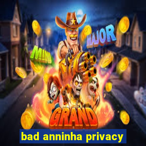 bad anninha privacy